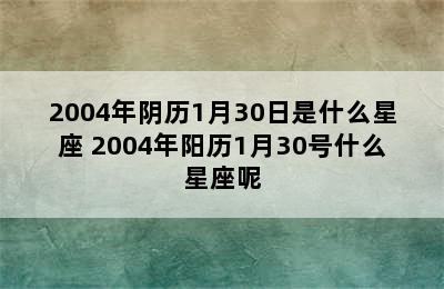 2004年阴历1月30日是什么星座 2004年阳历1月30号什么星座呢